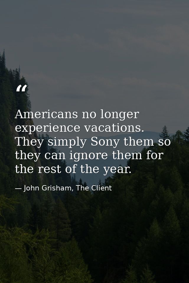 Americans no longer experience vacations. They simply Sony them so they can ignore them for the rest of the year. — John Grisham, The Client