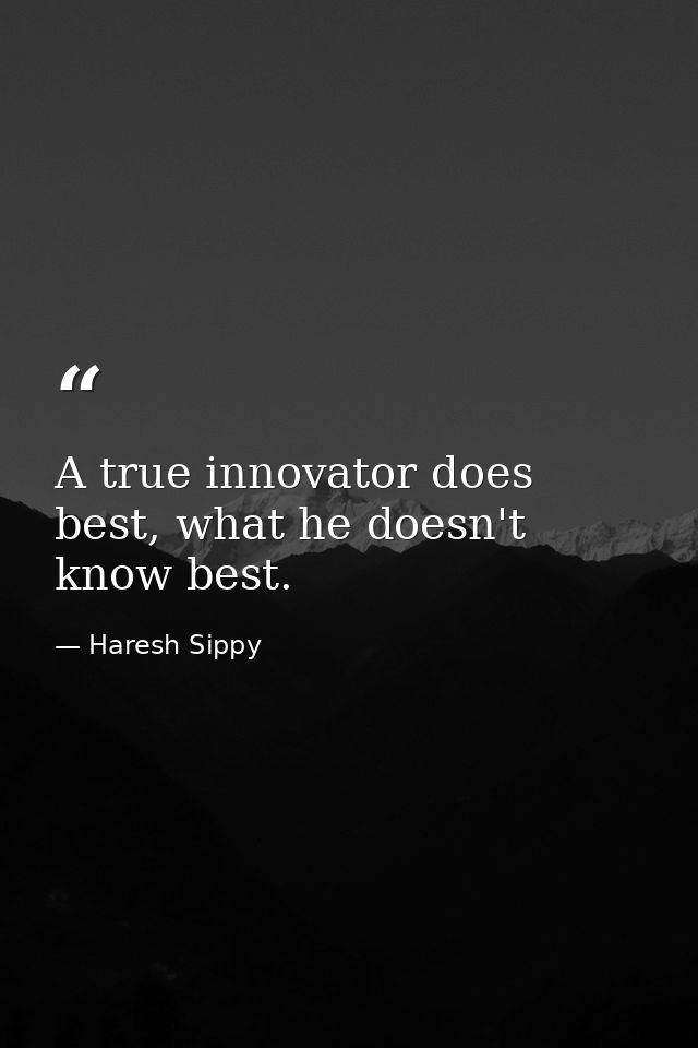 A true innovator does best, what he doesn't know best. — Haresh Sippy