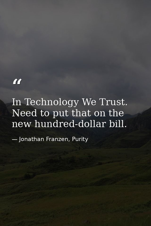 In Technology We Trust. Need to put that on the new hundred-dollar bill. — Jonathan Franzen, Purity