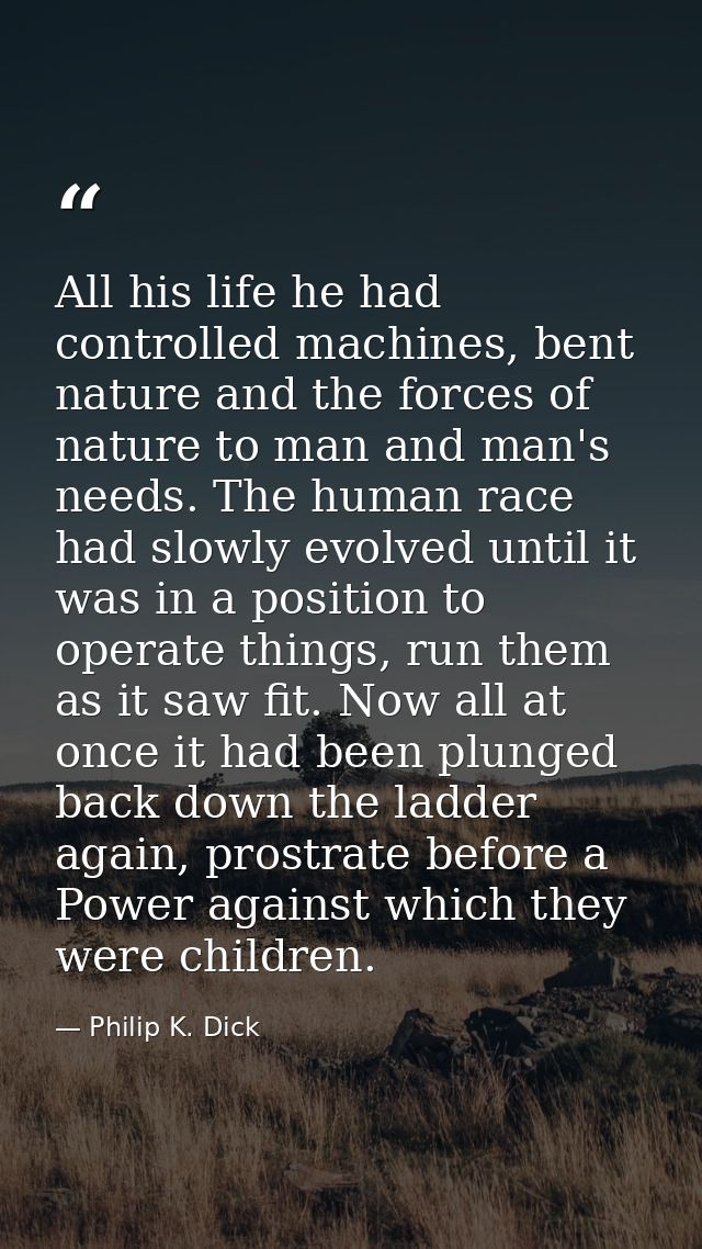 All his life he had controlled machines, bent nature and the forces of nature to man and man's needs. The human race had — Philip K. Dick