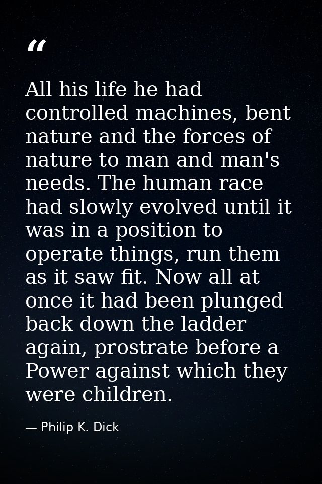 All his life he had controlled machines, bent nature and the forces of nature to man and man's needs. The human race had — Philip K. Dick