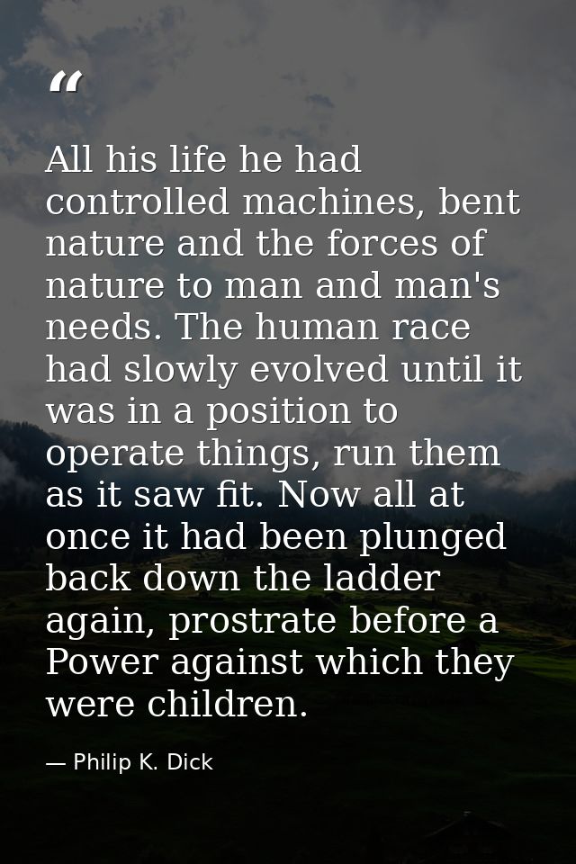 All his life he had controlled machines, bent nature and the forces of nature to man and man's needs. The human race had — Philip K. Dick