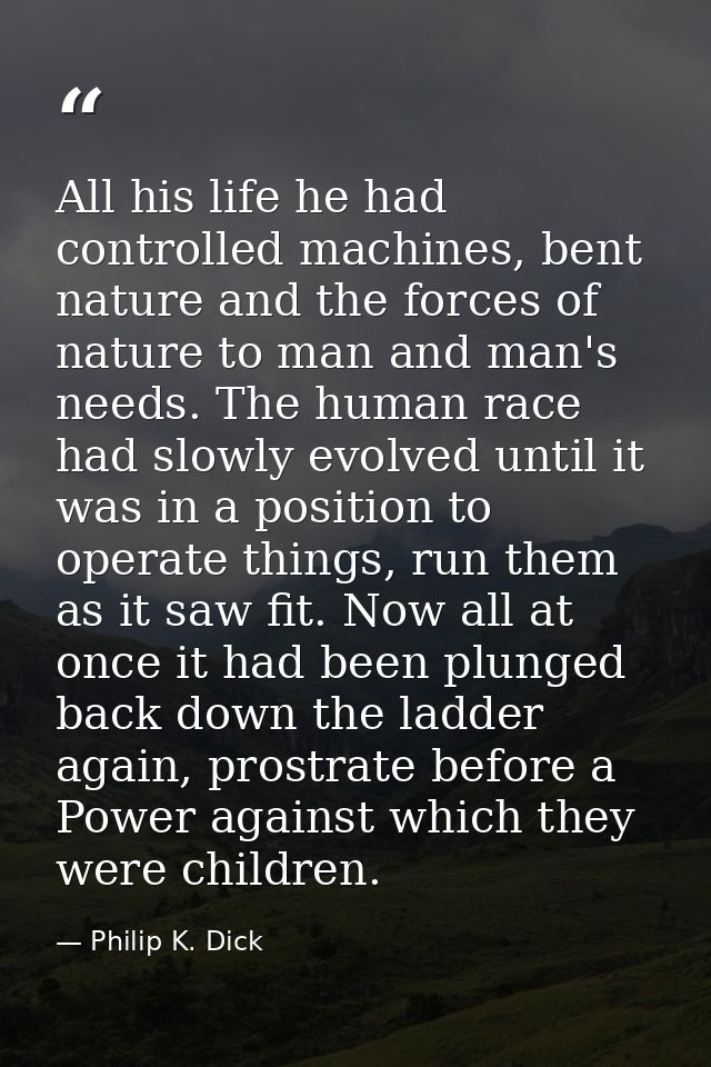 All his life he had controlled machines, bent nature and the forces of nature to man and man's needs. The human race had — Philip K. Dick