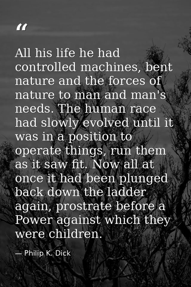 All his life he had controlled machines, bent nature and the forces of nature to man and man's needs. The human race had — Philip K. Dick