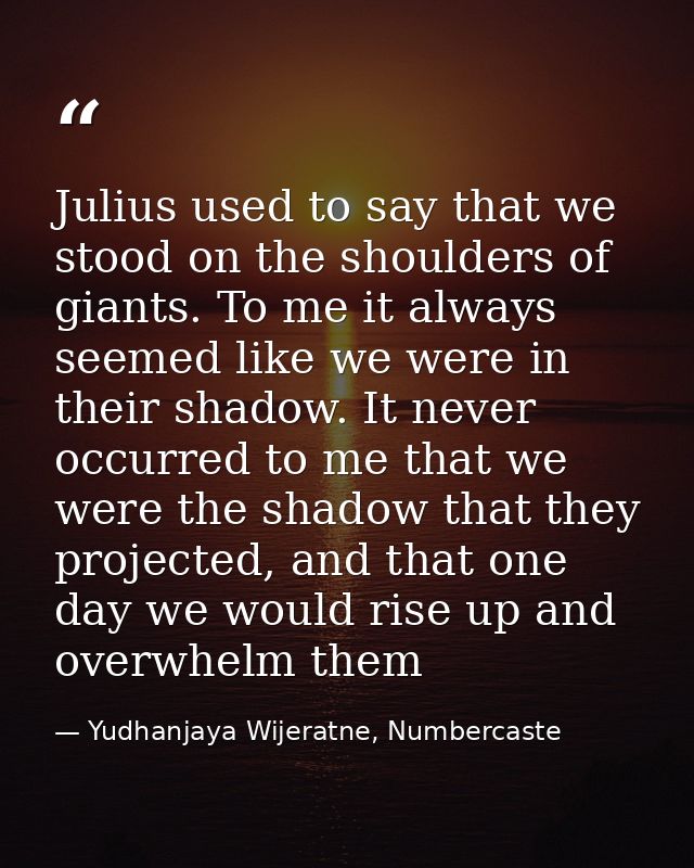 Julius used to say that we stood on the shoulders of giants. To me it always seemed like we were in their shadow. It nev — Yudhanjaya Wijeratne, Numbercaste