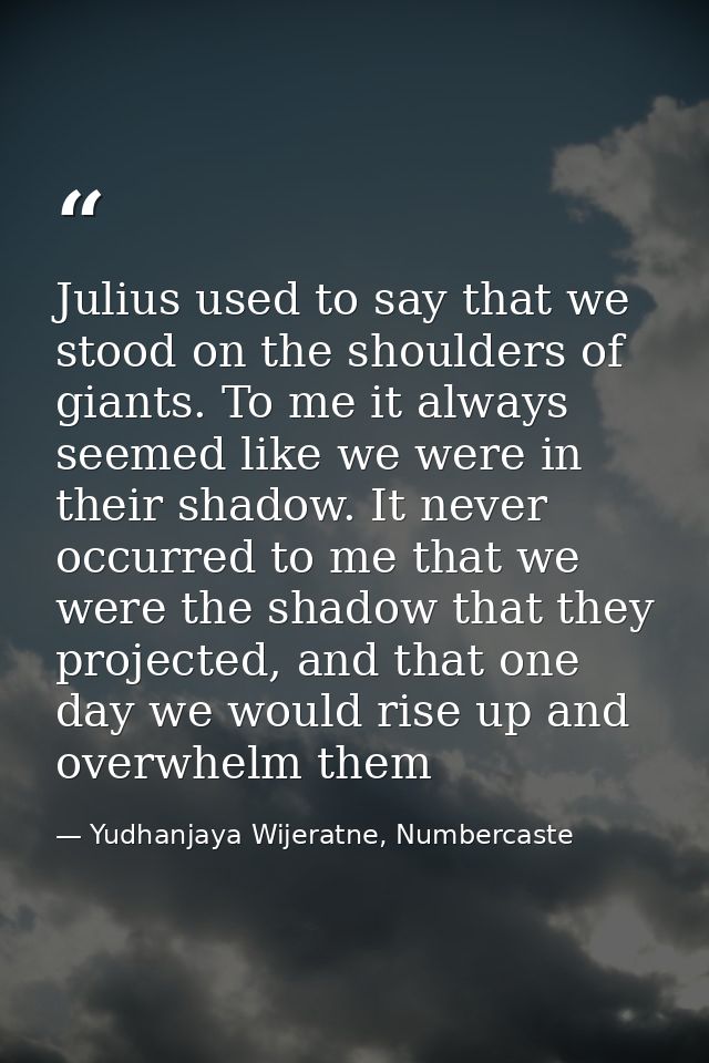 Julius used to say that we stood on the shoulders of giants. To me it always seemed like we were in their shadow. It nev — Yudhanjaya Wijeratne, Numbercaste