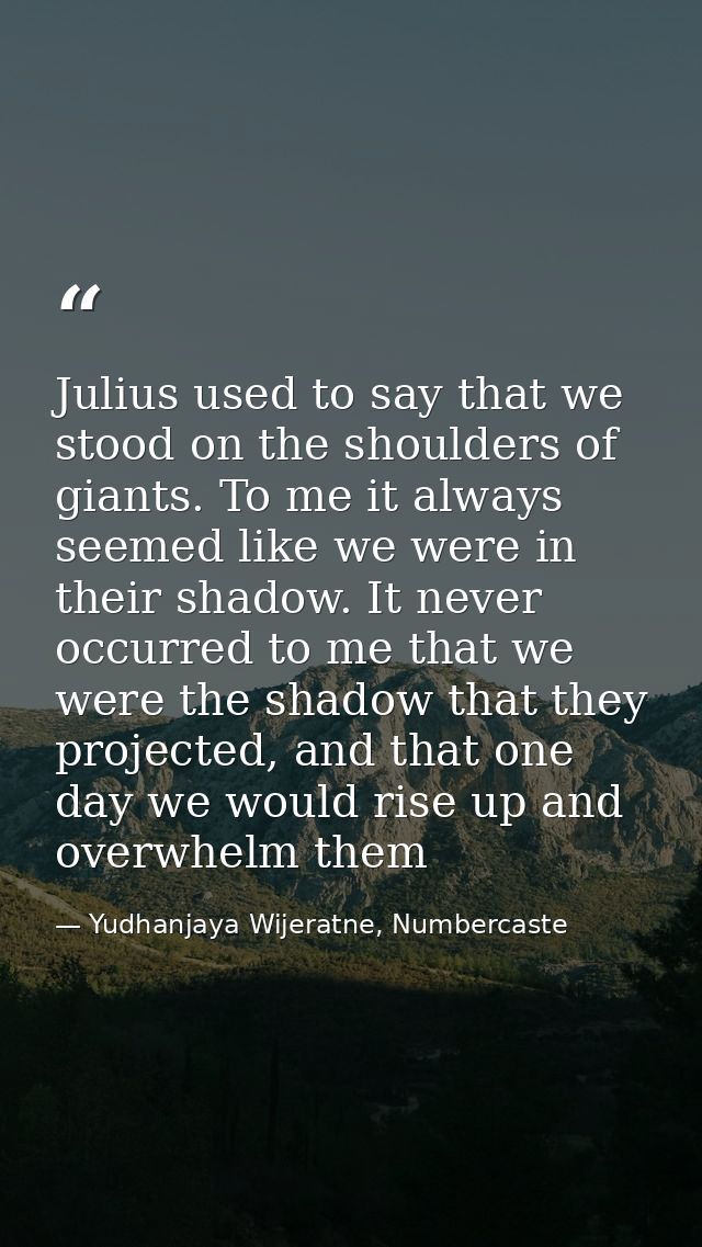 Julius used to say that we stood on the shoulders of giants. To me it always seemed like we were in their shadow. It nev — Yudhanjaya Wijeratne, Numbercaste
