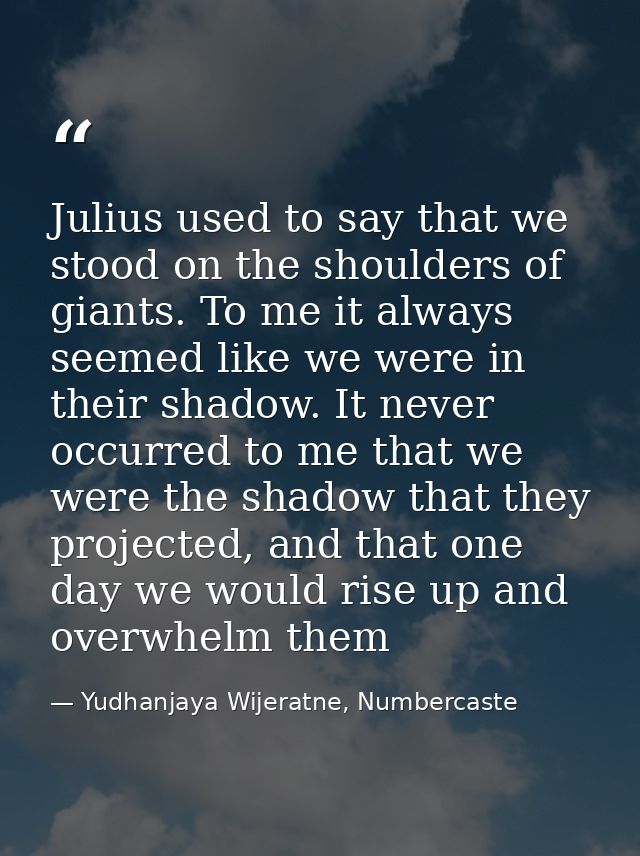 Julius used to say that we stood on the shoulders of giants. To me it always seemed like we were in their shadow. It nev — Yudhanjaya Wijeratne, Numbercaste