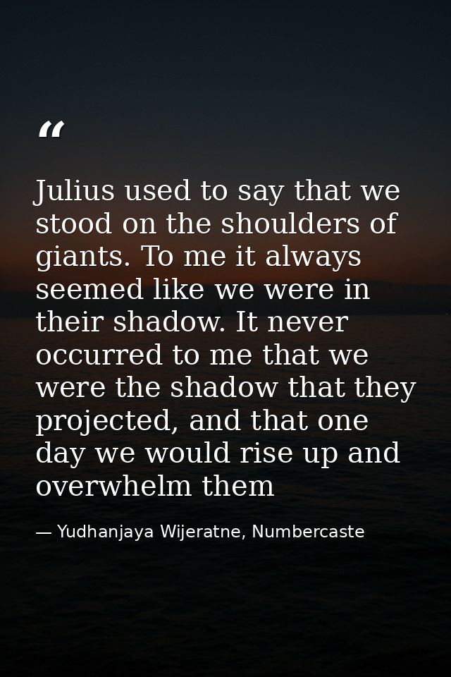 Julius used to say that we stood on the shoulders of giants. To me it always seemed like we were in their shadow. It nev — Yudhanjaya Wijeratne, Numbercaste