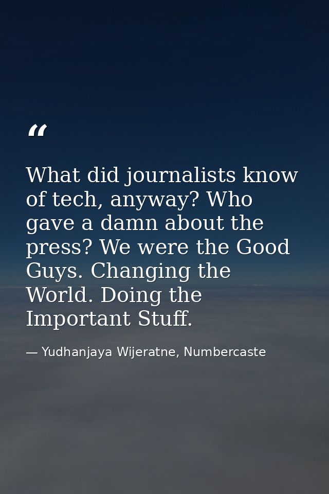 What did journalists know of tech, anyway? Who gave a damn about the press? We were the Good Guys. Changing the World. D — Yudhanjaya Wijeratne, Numbercaste