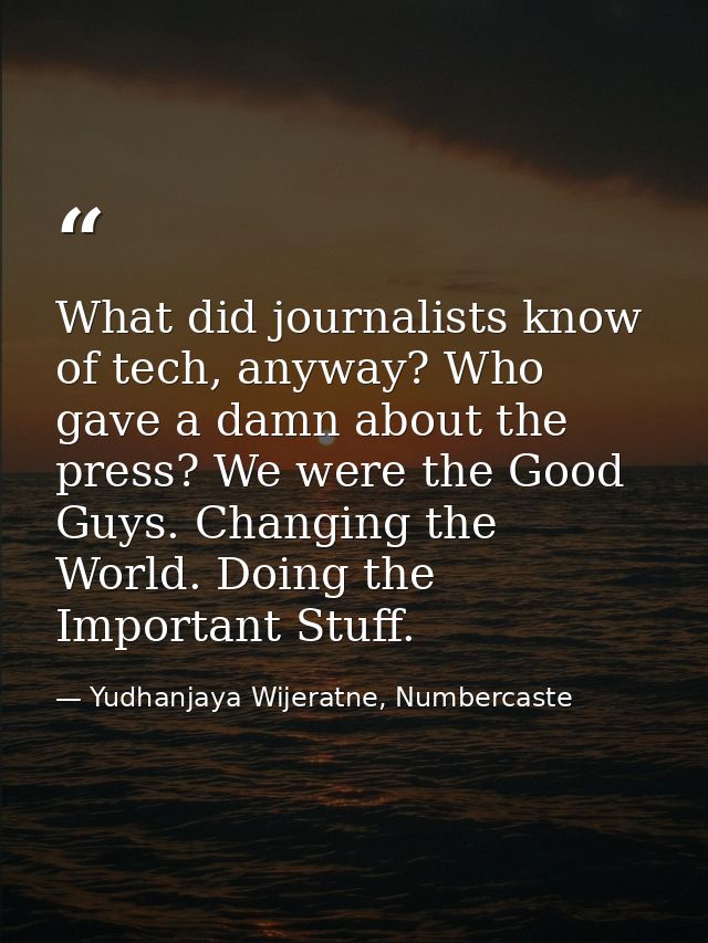 What did journalists know of tech, anyway? Who gave a damn about the press? We were the Good Guys. Changing the World. D — Yudhanjaya Wijeratne, Numbercaste