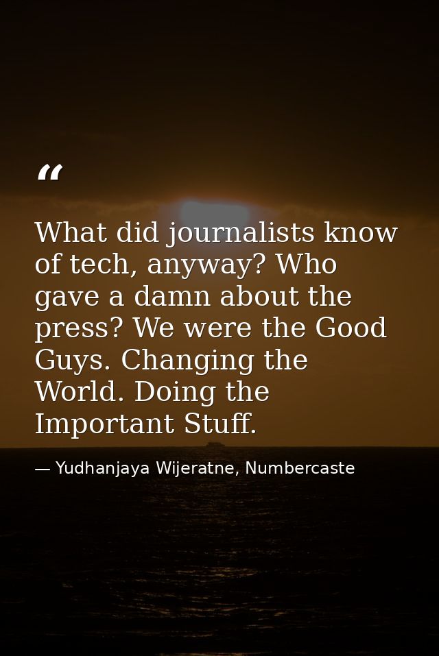 What did journalists know of tech, anyway? Who gave a damn about the press? We were the Good Guys. Changing the World. D — Yudhanjaya Wijeratne, Numbercaste