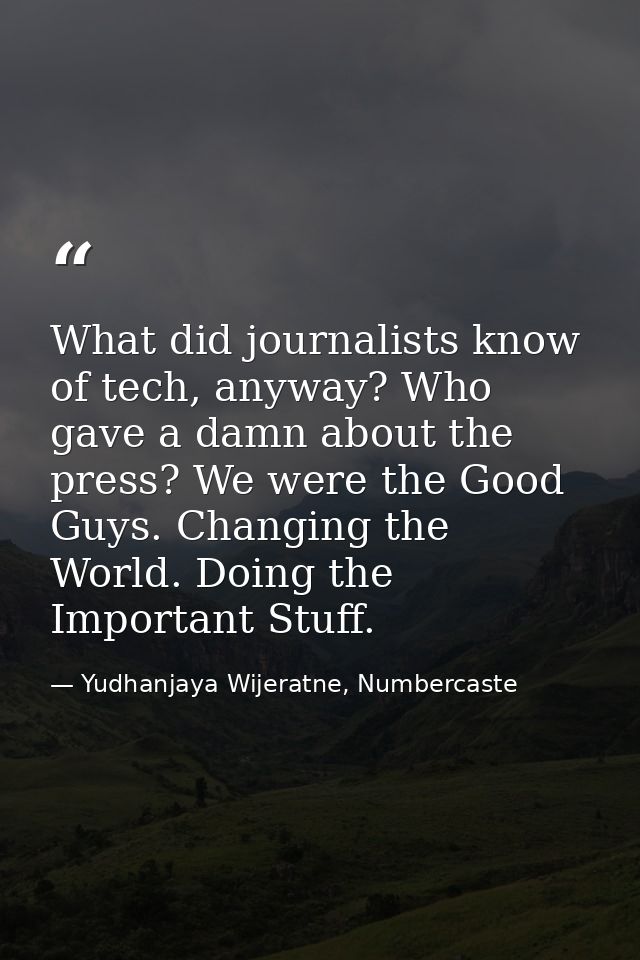 What did journalists know of tech, anyway? Who gave a damn about the press? We were the Good Guys. Changing the World. D — Yudhanjaya Wijeratne, Numbercaste