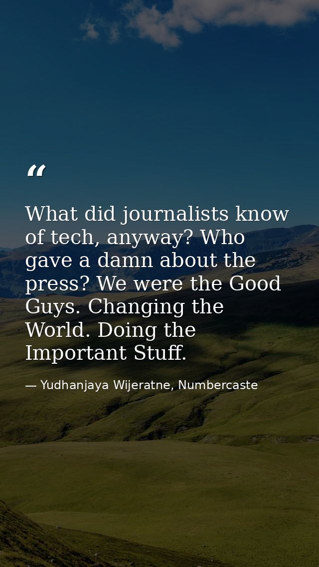 What did journalists know of tech, anyway? Who gave a damn about the press? We were the Good Guys. Changing the World. D — Yudhanjaya Wijeratne, Numbercaste
