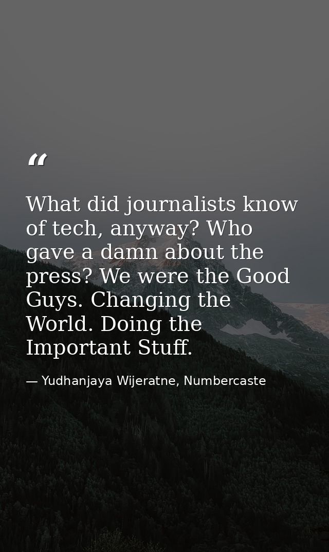 What did journalists know of tech, anyway? Who gave a damn about the press? We were the Good Guys. Changing the World. D — Yudhanjaya Wijeratne, Numbercaste