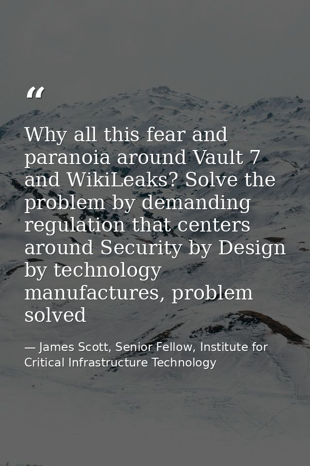 Why all this fear and paranoia around Vault 7 and WikiLeaks? Solve the problem by demanding regulation that centers arou — James Scott, Senior Fellow, Institute for Critical Infrastructure Technology