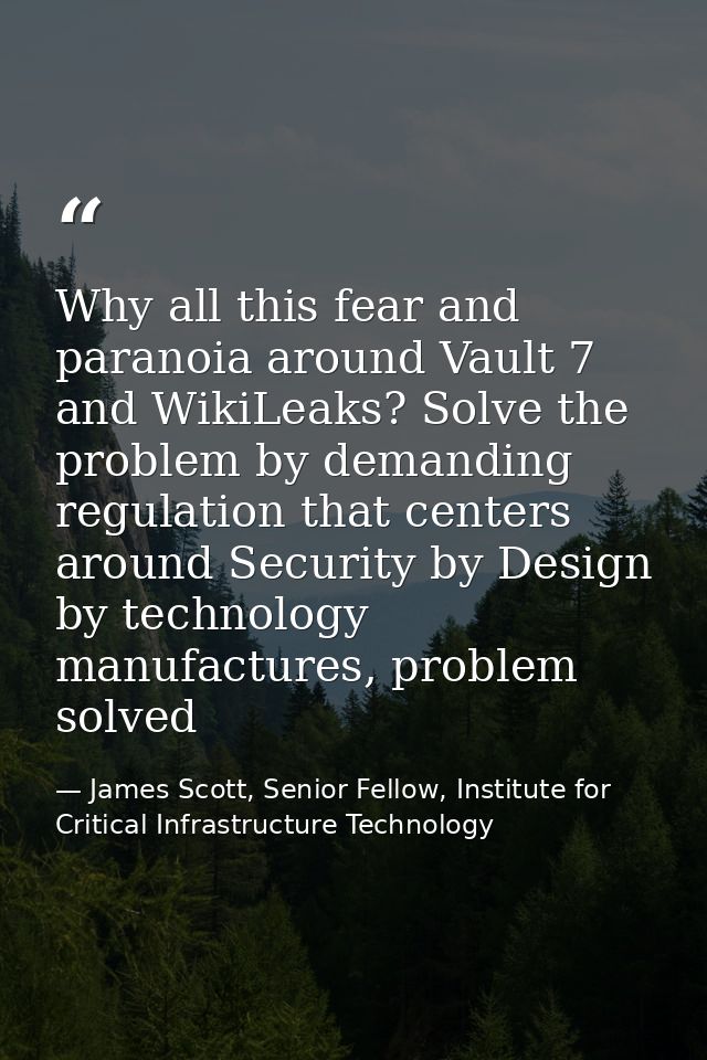 Why all this fear and paranoia around Vault 7 and WikiLeaks? Solve the problem by demanding regulation that centers arou — James Scott, Senior Fellow, Institute for Critical Infrastructure Technology
