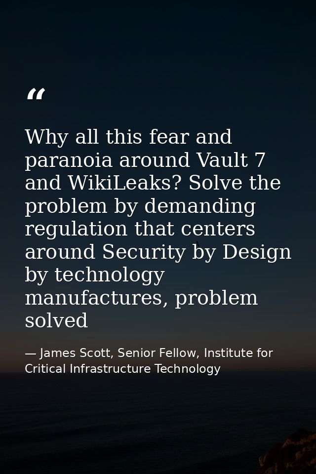 Why all this fear and paranoia around Vault 7 and WikiLeaks? Solve the problem by demanding regulation that centers arou — James Scott, Senior Fellow, Institute for Critical Infrastructure Technology