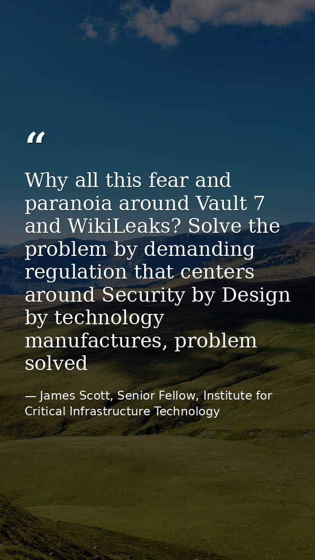 Why all this fear and paranoia around Vault 7 and WikiLeaks? Solve the problem by demanding regulation that centers arou — James Scott, Senior Fellow, Institute for Critical Infrastructure Technology