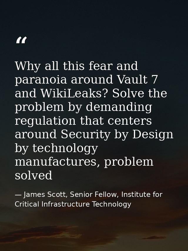 Why all this fear and paranoia around Vault 7 and WikiLeaks? Solve the problem by demanding regulation that centers arou — James Scott, Senior Fellow, Institute for Critical Infrastructure Technology