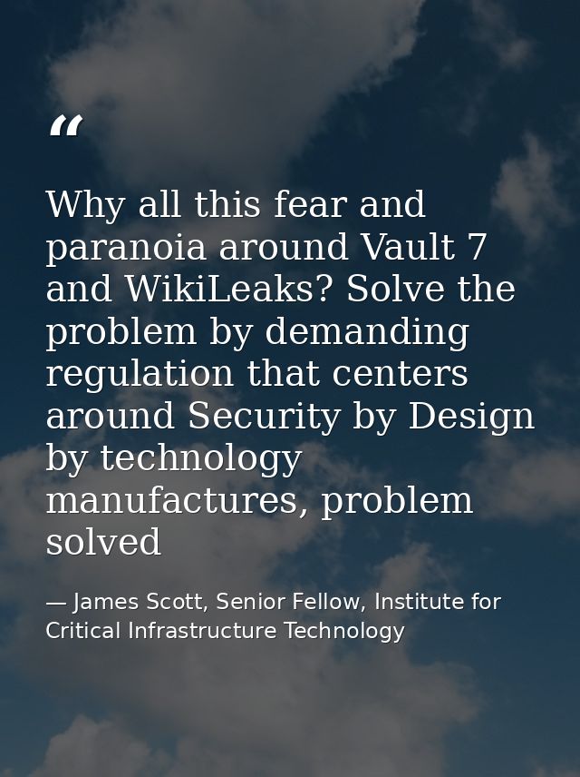 Why all this fear and paranoia around Vault 7 and WikiLeaks? Solve the problem by demanding regulation that centers arou — James Scott, Senior Fellow, Institute for Critical Infrastructure Technology