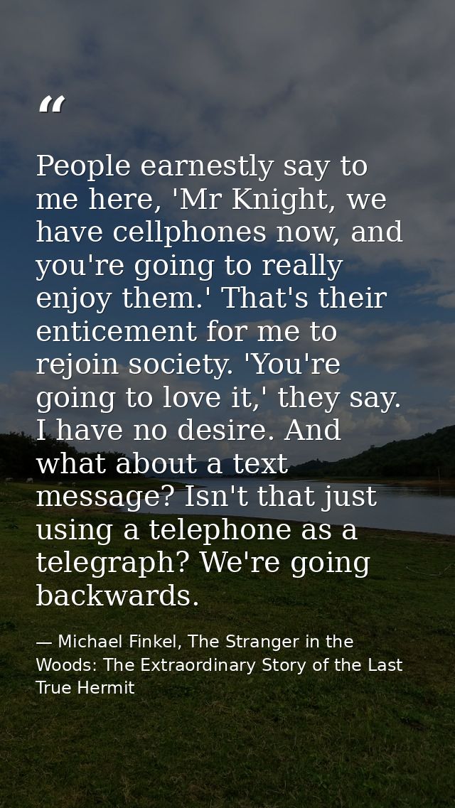 People earnestly say to me here, 'Mr Knight, we have cellphones now, and you're going to really enjoy them.' That's thei — Michael Finkel, The Stranger in the Woods: The Extraordinary Story of the Last True Hermit