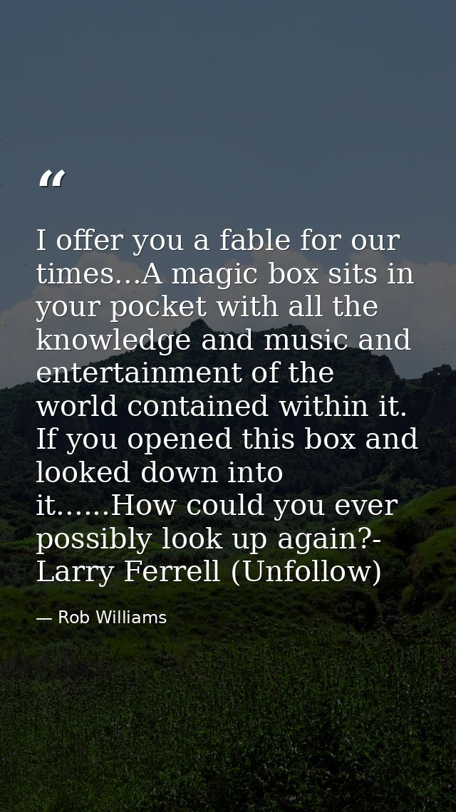 I offer you a fable for our times...A magic box sits in your pocket with all the knowledge and music and entertainment o — Rob Williams