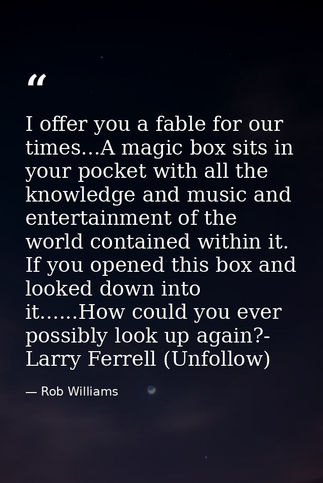 I offer you a fable for our times...A magic box sits in your pocket with all the knowledge and music and entertainment o — Rob Williams