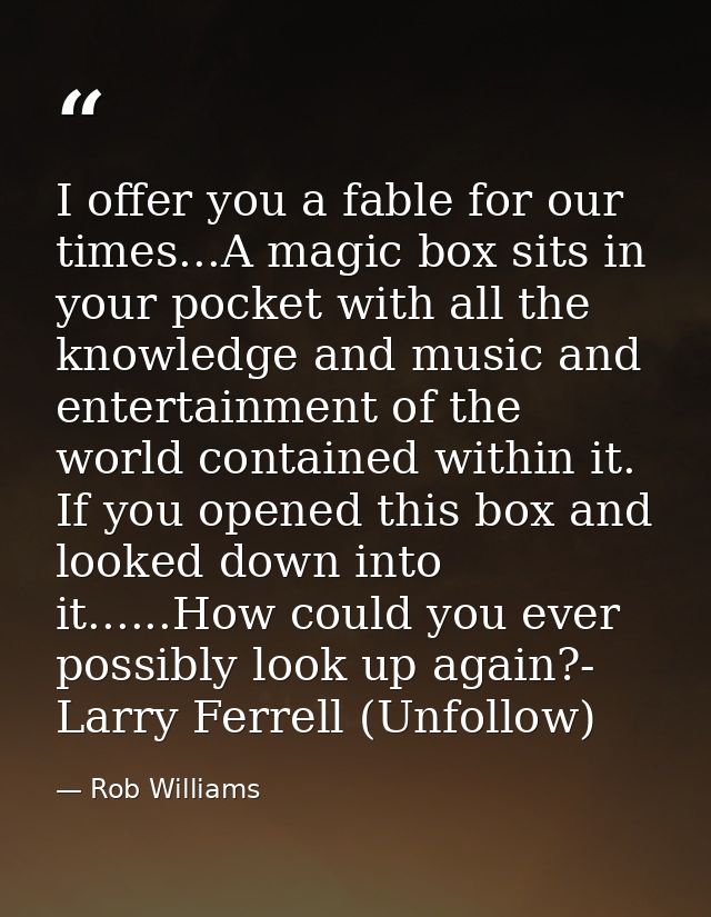 I offer you a fable for our times...A magic box sits in your pocket with all the knowledge and music and entertainment o — Rob Williams