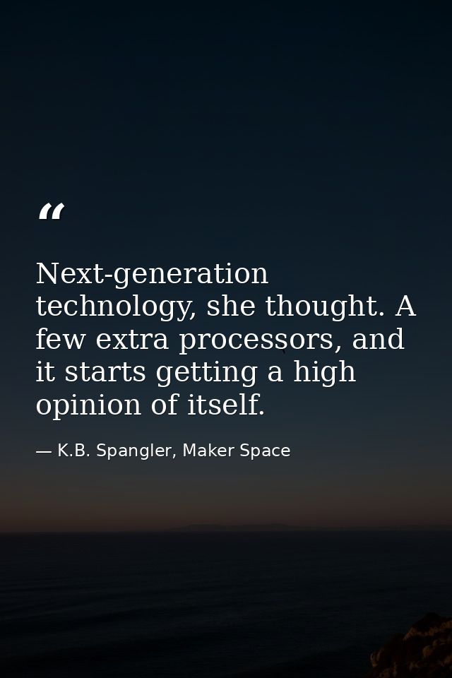 Next-generation technology, she thought. A few extra processors, and it starts getting a high opinion of itself. — K.B. Spangler, Maker Space