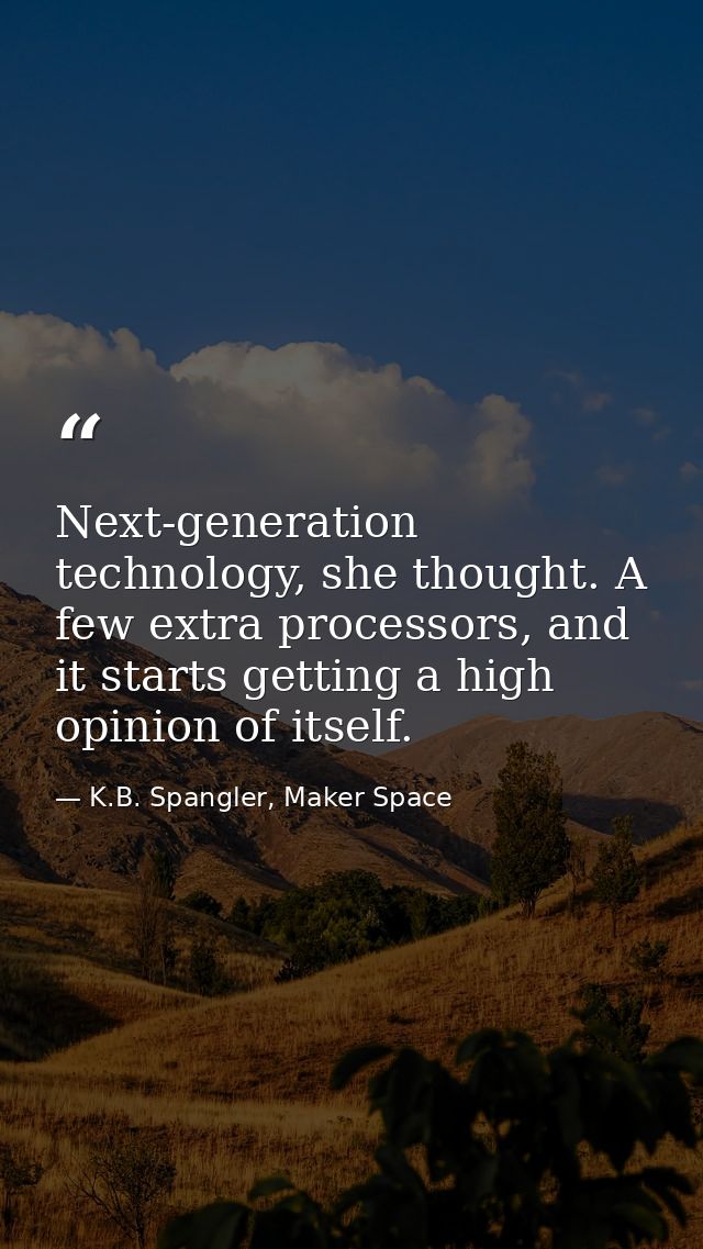 Next-generation technology, she thought. A few extra processors, and it starts getting a high opinion of itself. — K.B. Spangler, Maker Space