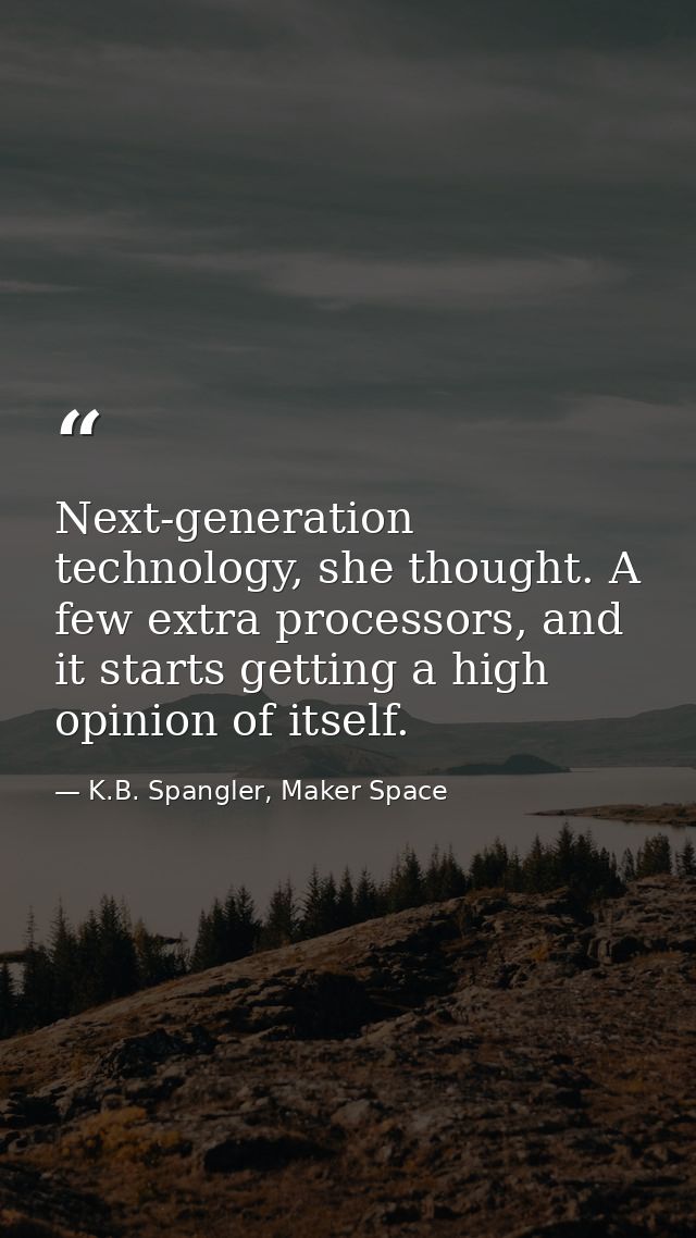 Next-generation technology, she thought. A few extra processors, and it starts getting a high opinion of itself. — K.B. Spangler, Maker Space