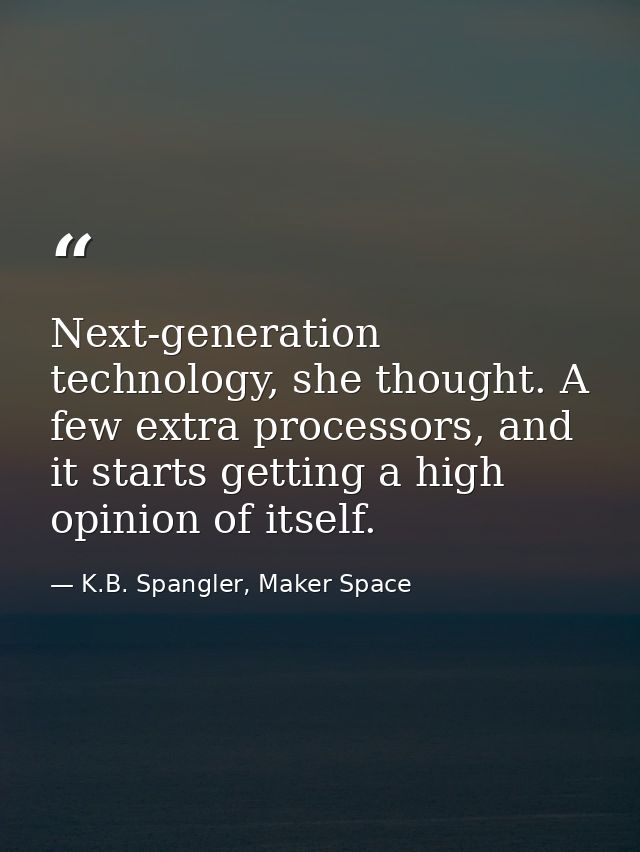 Next-generation technology, she thought. A few extra processors, and it starts getting a high opinion of itself. — K.B. Spangler, Maker Space