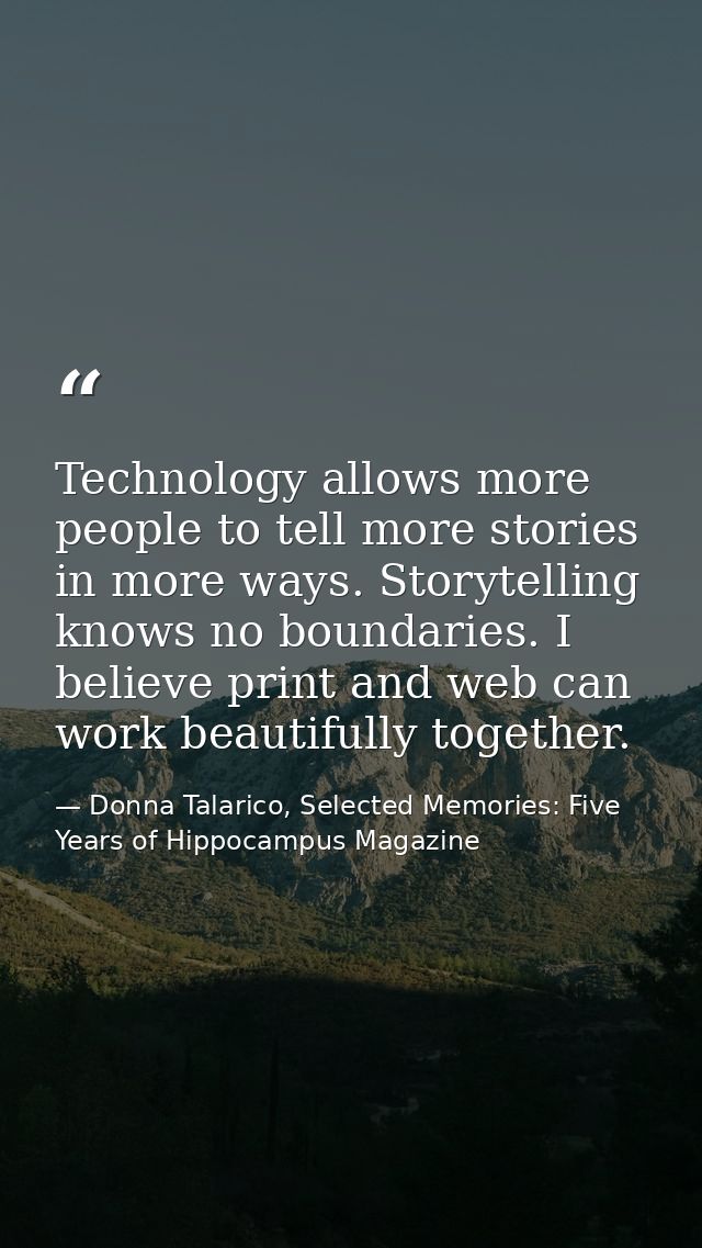 Technology allows more people to tell more stories in more ways. Storytelling knows no boundaries. I believe print and w — Donna Talarico, Selected Memories: Five Years of Hippocampus Magazine