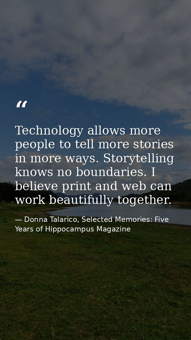 Technology allows more people to tell more stories in more ways. Storytelling knows no boundaries. I believe print and w — Donna Talarico, Selected Memories: Five Years of Hippocampus Magazine