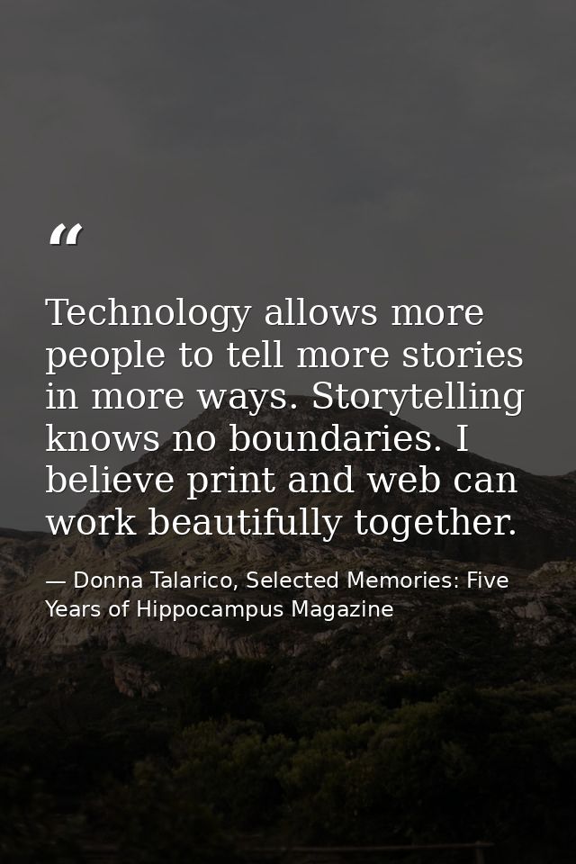 Technology allows more people to tell more stories in more ways. Storytelling knows no boundaries. I believe print and w — Donna Talarico, Selected Memories: Five Years of Hippocampus Magazine