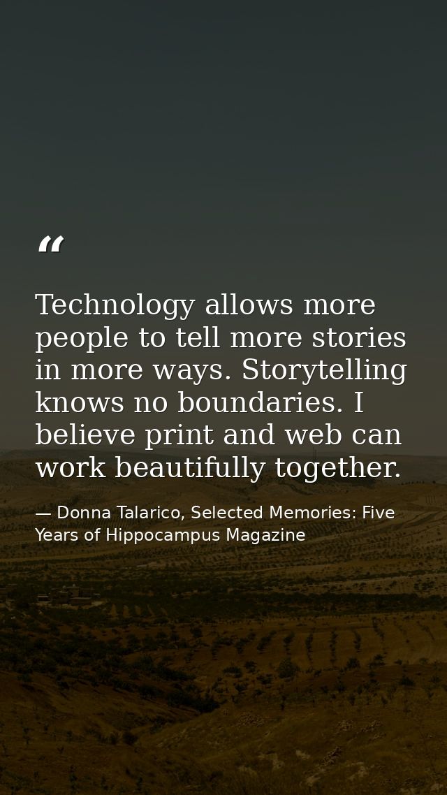 Technology allows more people to tell more stories in more ways. Storytelling knows no boundaries. I believe print and w — Donna Talarico, Selected Memories: Five Years of Hippocampus Magazine