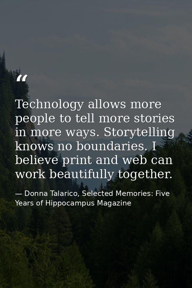 Technology allows more people to tell more stories in more ways. Storytelling knows no boundaries. I believe print and w — Donna Talarico, Selected Memories: Five Years of Hippocampus Magazine
