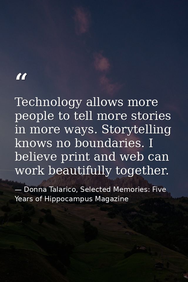 Technology allows more people to tell more stories in more ways. Storytelling knows no boundaries. I believe print and w — Donna Talarico, Selected Memories: Five Years of Hippocampus Magazine