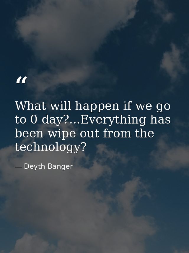 What will happen if we go to 0 day?...Everything has been wipe out from the technology? — Deyth Banger