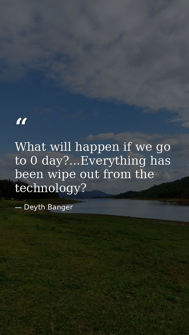 What will happen if we go to 0 day?...Everything has been wipe out from the technology? — Deyth Banger