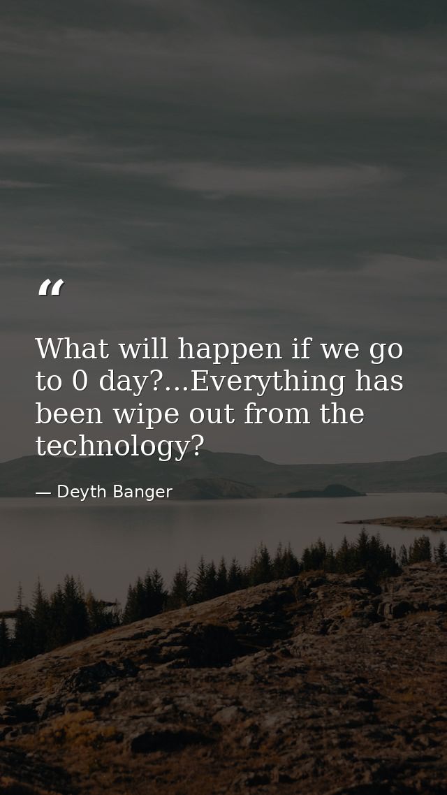 What will happen if we go to 0 day?...Everything has been wipe out from the technology? — Deyth Banger
