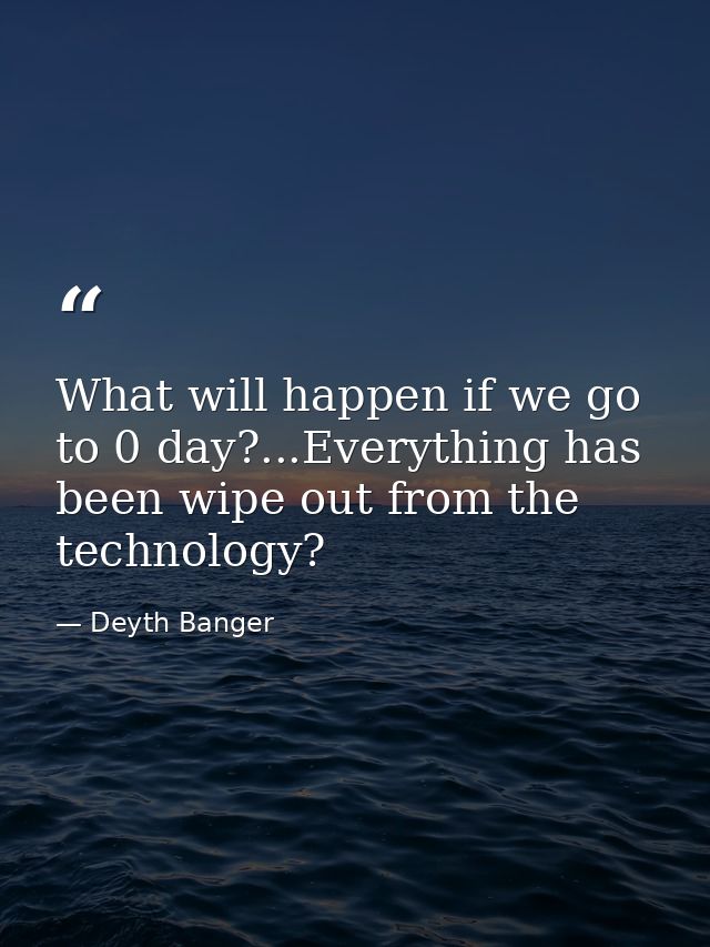 What will happen if we go to 0 day?...Everything has been wipe out from the technology? — Deyth Banger