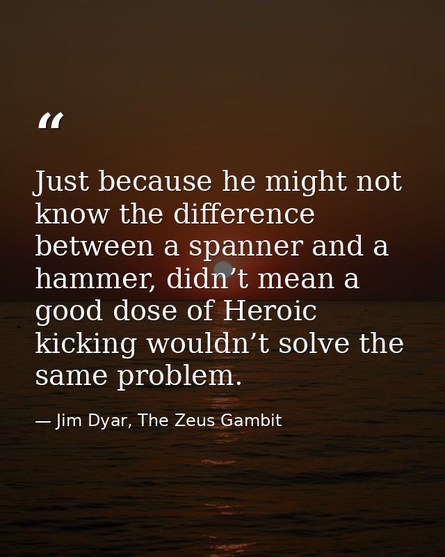 Just because he might not know the difference between a spanner and a hammer, didn’t mean a good dose of Heroic kicking  — Jim Dyar, The Zeus Gambit