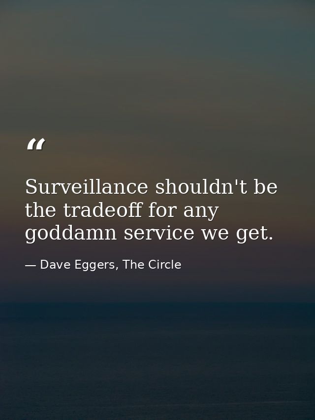 Surveillance shouldn't be the tradeoff for any goddamn service we get. — Dave Eggers, The Circle