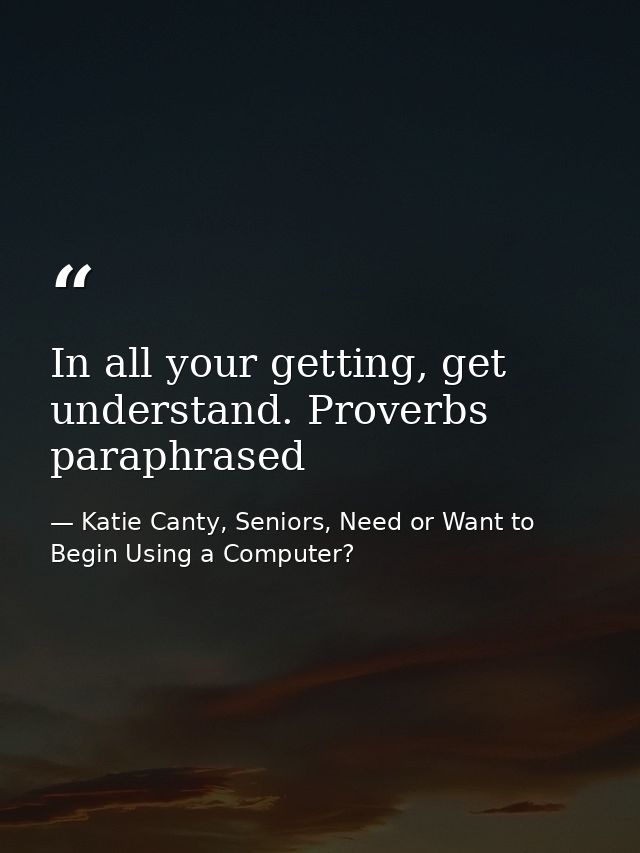 In all your getting, get understand. Proverbs paraphrased — Katie Canty, Seniors, Need or Want to Begin Using a Computer?