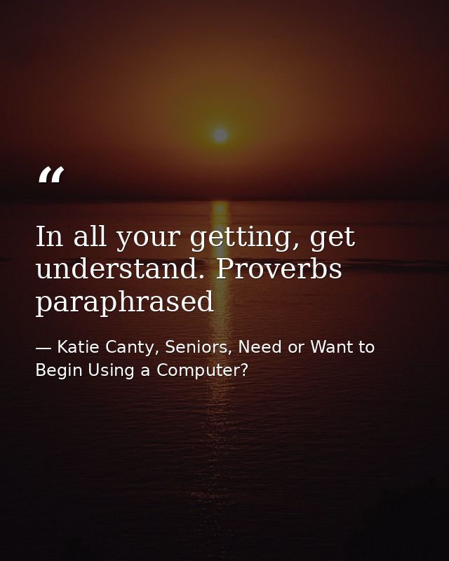 In all your getting, get understand. Proverbs paraphrased — Katie Canty, Seniors, Need or Want to Begin Using a Computer?