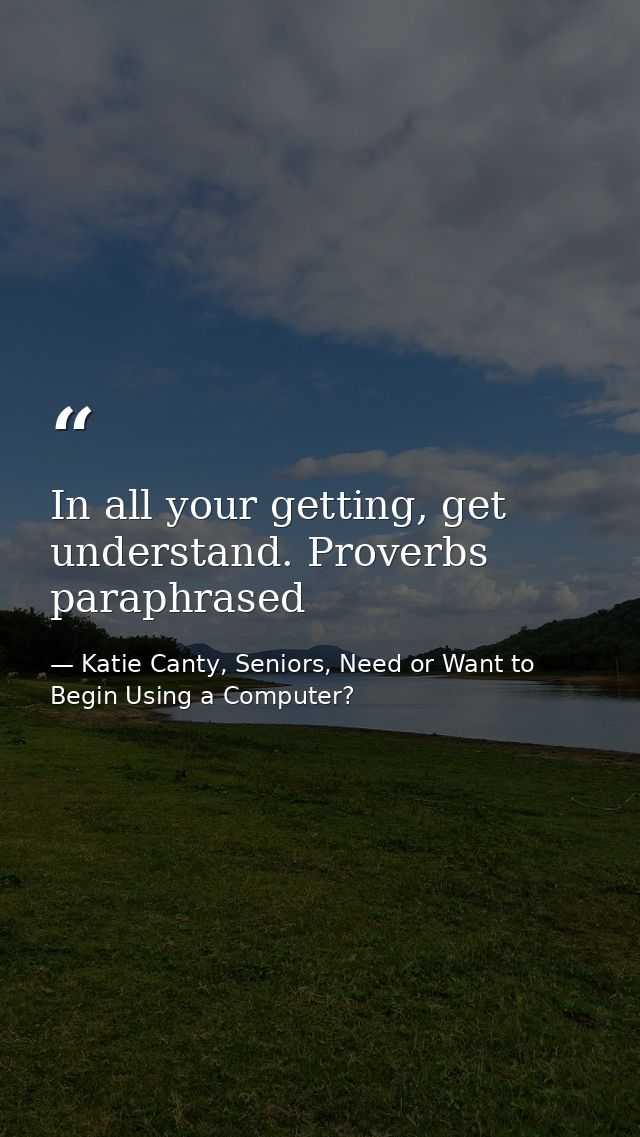 In all your getting, get understand. Proverbs paraphrased — Katie Canty, Seniors, Need or Want to Begin Using a Computer?