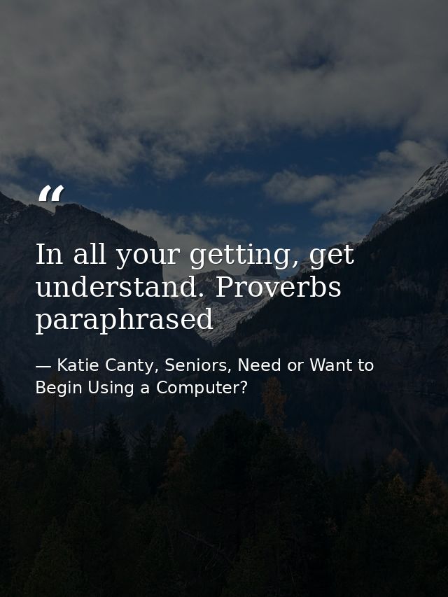 In all your getting, get understand. Proverbs paraphrased — Katie Canty, Seniors, Need or Want to Begin Using a Computer?