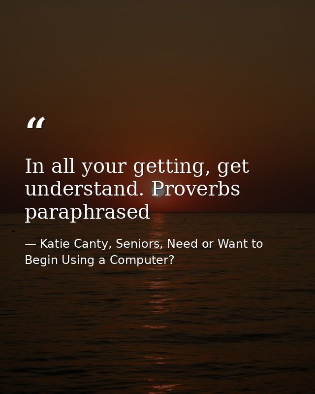 In all your getting, get understand. Proverbs paraphrased — Katie Canty, Seniors, Need or Want to Begin Using a Computer?